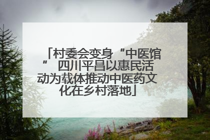 村委会变身“中医馆” 四川平昌以惠民活动为载体推动中医药文化在乡村落地