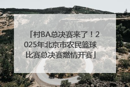 村BA总决赛来了！2025年北京市农民篮球比赛总决赛燃情开赛