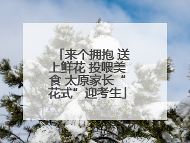 来个拥抱 送上鲜花 投喂美食 太原家长“花式”迎考生