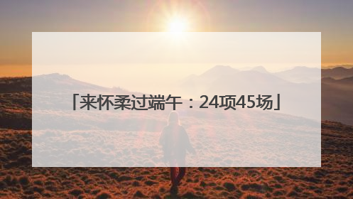 来怀柔过端午：24项45场