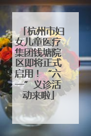 杭州市妇女儿童医疗集团钱塘院区即将正式启用！“六一”义诊活动来啦