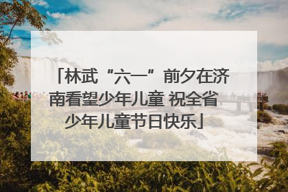 林武“六一”前夕在济南看望少年儿童 祝全省少年儿童节日快乐