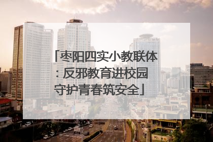 枣阳四实小教联体：反邪教育进校园 守护青春筑安全