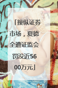 操纵证券市场，夏德全遭证监会罚没近5600万元