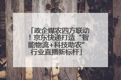 政企媒农四方联动！京东快递打造“智能物流+科技助农”行业直播新标杆