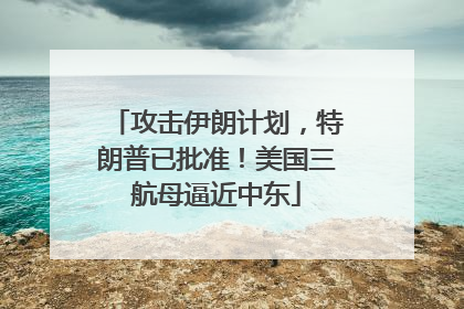 攻击伊朗计划，特朗普已批准！美国三航母逼近中东