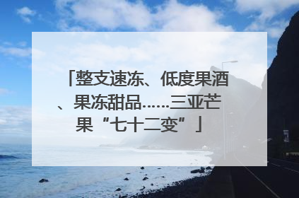 整支速冻、低度果酒、果冻甜品……三亚芒果“七十二变”