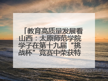 教育高质量发展看山西：太原师范学院学子在第十九届“挑战杯”竞赛中荣获特等奖两项