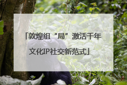 敦煌组“局”激活千年文化IP社交新范式