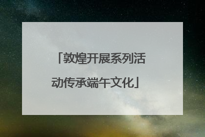 敦煌开展系列活动传承端午文化