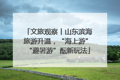 文旅观察丨山东滨海旅游升温，“海上游”“避暑游”酝新玩法