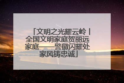 文明之光耀云岭丨全国文明家庭贺丽远家庭——警徽闪耀处 家风铸忠诚