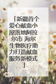 新疆首个爱心献血小屋落地阿拉尔市 海尔生物医疗助力打造献血服务新模式