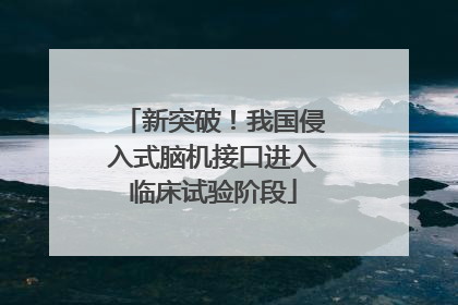 新突破！我国侵入式脑机接口进入临床试验阶段