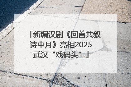 新编汉剧《回首共叙诗中月》亮相2025武汉“戏码头”
