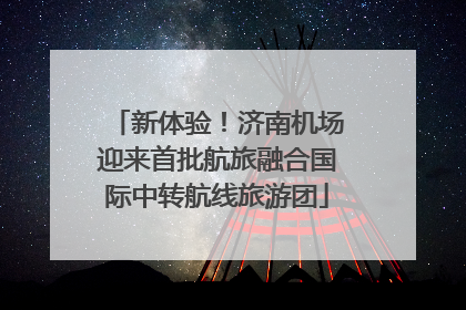 新体验！济南机场迎来首批航旅融合国际中转航线旅游团
