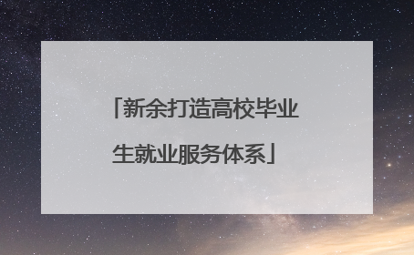 新余打造高校毕业生就业服务体系
