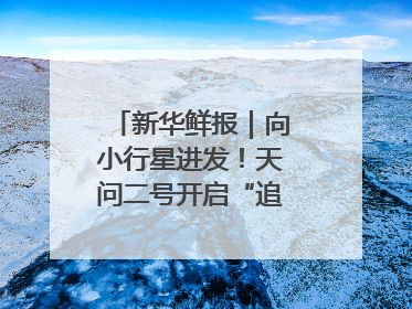 新华鲜报｜向小行星进发！天问二号开启“追星”之旅