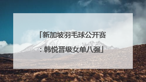 新加坡羽毛球公开赛：韩悦晋级女单八强