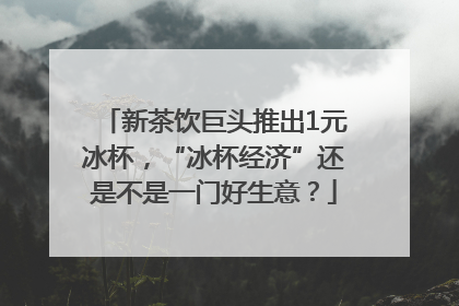 新茶饮巨头推出1元冰杯，“冰杯经济”还是不是一门好生意？
