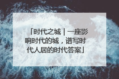 时代之城｜一座影响时代的城，谱写时代人居的时代答案