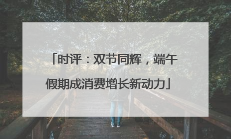 时评：双节同辉，端午假期成消费增长新动力