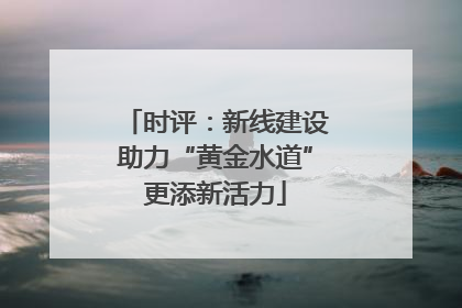 时评：新线建设助力“黄金水道”更添新活力
