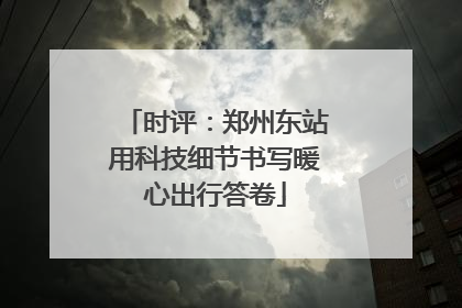 时评：郑州东站用科技细节书写暖心出行答卷