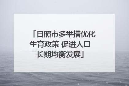 日照市多举措优化生育政策 促进人口长期均衡发展