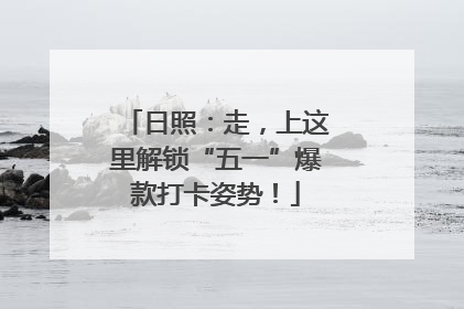 日照：走，上这里解锁“五一”爆款打卡姿势！