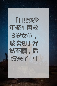 日照3少年破车窗救3岁女童，玻璃划手浑然不顾，后续来了→