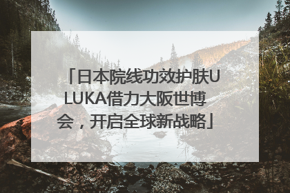 日本院线功效护肤ULUKA借力大阪世博会，开启全球新战略