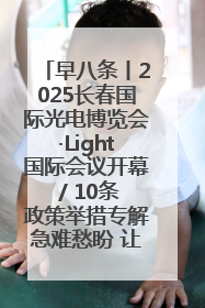早八条丨2025长春国际光电博览会·Light国际会议开幕 / 10条政策举措专解急难愁盼 让群众看到变化得到实惠！