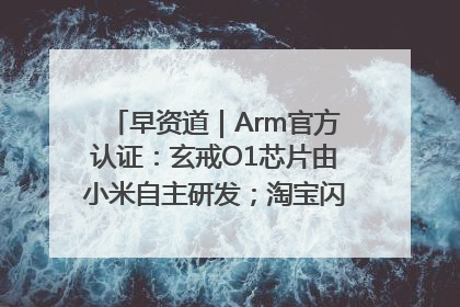 早资道｜Arm官方认证：玄戒O1芯片由小米自主研发；淘宝闪购联合饿了么日订单超4000万