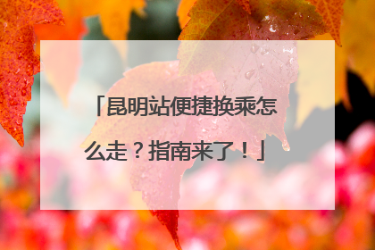 昆明站便捷换乘怎么走？指南来了！