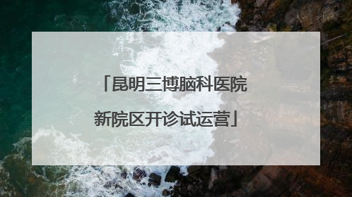 昆明三博脑科医院新院区开诊试运营