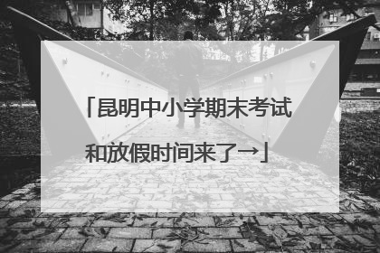 昆明中小学期末考试和放假时间来了→