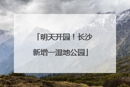 明天开园！长沙新增一湿地公园