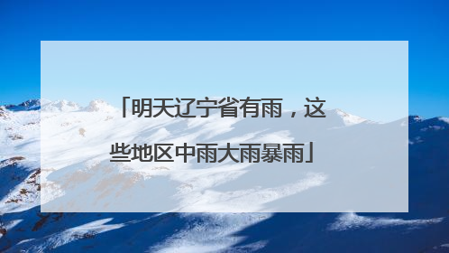 明天辽宁省有雨，这些地区中雨大雨暴雨