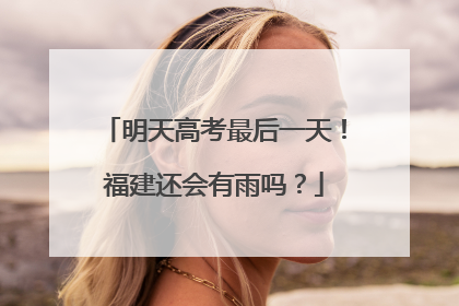 明天高考最后一天！福建还会有雨吗？
