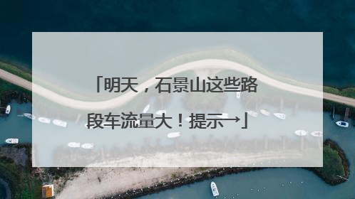 明天，石景山这些路段车流量大！提示→