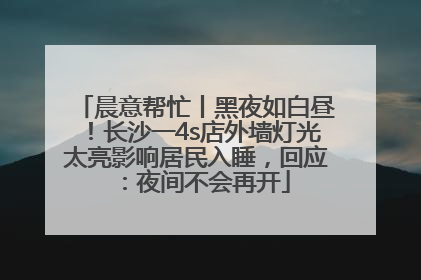 晨意帮忙丨黑夜如白昼！长沙一4s店外墙灯光太亮影响居民入睡，回应：夜间不会再开