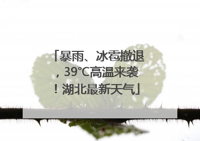 暴雨、冰雹撤退，39℃高温来袭！湖北最新天气