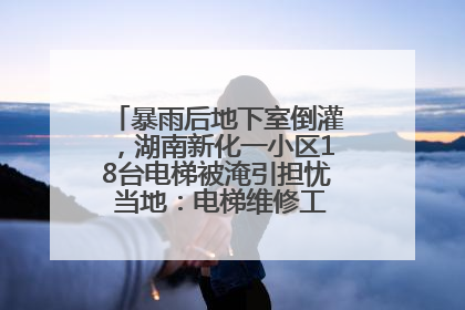 暴雨后地下室倒灌，湖南新化一小区18台电梯被淹引担忧 当地：电梯维修工作正逐步实施