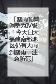 暴雨预警调整为Ⅳ级！今天白天福建南部地区仍有大雨到暴雨，注意防范