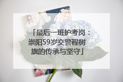 最后一班护考岗：崇阳59岁交警程树旗的传承与坚守