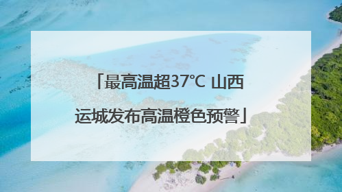 最高温超37℃ 山西运城发布高温橙色预警