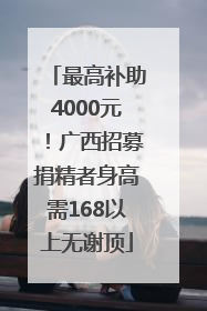 最高补助4000元！广西招募捐精者身高需168以上无谢顶