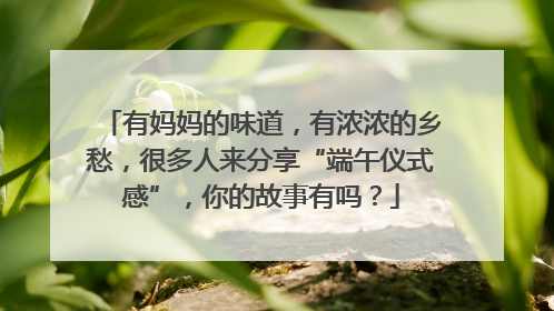 有妈妈的味道，有浓浓的乡愁，很多人来分享“端午仪式感”，你的故事有吗？