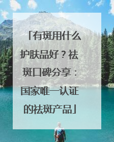 有斑用什么护肤品好？祛斑口碑分享：国家唯一认证的祛斑产品